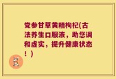 党参甘草黄精枸杞(古法养生口服液，助您调和虚实，提升健康状态！)