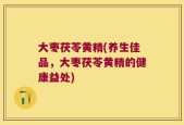 大枣茯苓黄精(养生佳品，大枣茯苓黄精的健康益处)