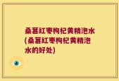 桑葚红枣枸杞黄精泡水(桑葚红枣枸杞黄精泡水的好处)