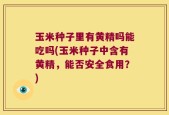 玉米种子里有黄精吗能吃吗(玉米种子中含有黄精，能否安全食用？)