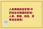 人参黄精肉桂甘草(中药组合对健康的影响：人参、黄精、肉桂、甘草混合使用)