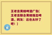 王老吉黄精啤酒广告(王老吉联合黄精推出啤酒，网友：这也太妙了吧！)
