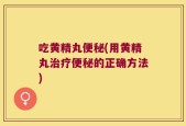 吃黄精丸便秘(用黄精丸治疗便秘的正确方法)