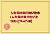 人参黄精黄芪枸杞泡水(人参黄精黄芪枸杞泡水的功效与作用)