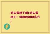 鸡头黄精干嚼(鸡头黄精干：健康的嚼助良方)