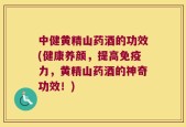 中健黄精山药酒的功效(健康养颜，提高免疫力，黄精山药酒的神奇功效！)