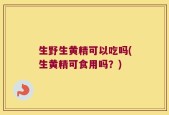 生野生黄精可以吃吗(生黄精可食用吗？)