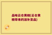 品味云仓黄精(云仓黄精带来的滋补圣品)