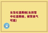 女生吃酒黄精(女孩雪中吃酒黄精，被赞勇气可嘉)
