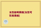 女性能喝黄精(女性可饮用黄精)