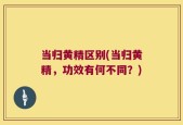 当归黄精区别(当归黄精，功效有何不同？)