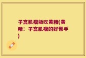 子宫肌瘤能吃黄精(黄精：子宫肌瘤的好帮手)