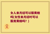 女人来月经可以服黄精吗(女性来月经时可以服用黄精吗？)