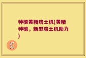 种植黄精培土机(黄精种植，新型培土机助力)