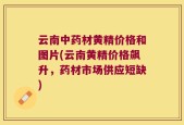 云南中药材黄精价格和图片(云南黄精价格飙升，药材市场供应短缺)