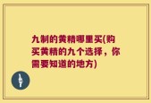 九制的黄精哪里买(购买黄精的九个选择，你需要知道的地方)