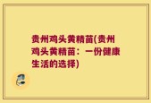 贵州鸡头黄精苗(贵州鸡头黄精苗：一份健康生活的选择)