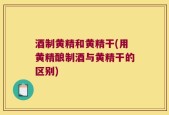 酒制黄精和黄精干(用黄精酿制酒与黄精干的区别)