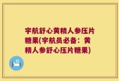 宇航舒心黄精人参压片糖果(宇航员必备：黄精人参舒心压片糖果)