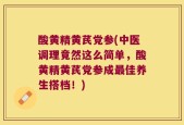 酸黄精黄芪党参(中医调理竟然这么简单，酸黄精黄芪党参成最佳养生搭档！)