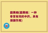 圆黄精(圆黄精：一种非常有效的中药，具有保健作用)