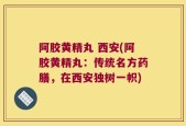阿胶黄精丸 西安(阿胶黄精丸：传统名方药膳，在西安独树一帜)