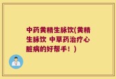 中药黄精生脉饮(黄精生脉饮 中草药治疗心脏病的好帮手！)