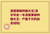 清原黄精种植大王(清华毕业一年清原黄精种植大王：产值千万的创业经验)