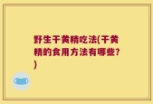 野生干黄精吃法(干黄精的食用方法有哪些？)