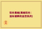 饮片黄精(黄精饮片：滋补健脾的自然良药)