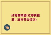 红枣黄精酒(红枣黄精酒：滋补养生佳饮)