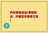 药材黄精成品(黄精制品：药膳营养健康之道)