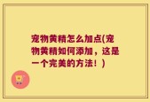 宠物黄精怎么加点(宠物黄精如何添加，这是一个完美的方法！)