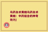 乌药白术黄精乌药白术黄精：中药组合的神奇效力)