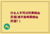 什么人不可以饮黄精山药酒(谁不能喝黄精山药酒？)