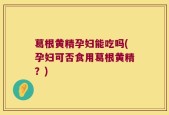 葛根黄精孕妇能吃吗(孕妇可否食用葛根黄精？)