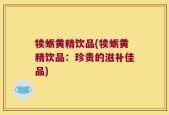 犊蛎黄精饮品(犊蛎黄精饮品：珍贵的滋补佳品)