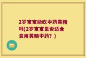 2岁宝宝能吃中药黄精吗(2岁宝宝是否适合食用黄精中药？)