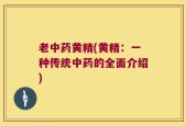 老中药黄精(黄精：一种传统中药的全面介绍)