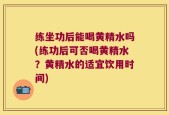 练坐功后能喝黄精水吗(练功后可否喝黄精水？黄精水的适宜饮用时间)