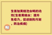 生姜加黄精泡水喝的功效(生姜黄精水：提升免疫力，促进新陈代谢，防治疾病)