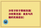 沙苑子附子黄精泡酒(沙附黄泡酒：美食与药膳的完美结合)