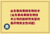 山东泰尚黄精生物技术(山东泰尚黄精生物技术公司的新研究有望改善药物安全性问题)