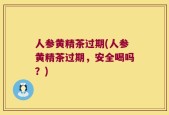 人参黄精茶过期(人参黄精茶过期，安全喝吗？)
