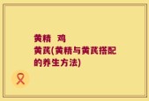 黄精  鸡     黄芪(黄精与黄芪搭配的养生方法)