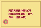 阿胶黄精固体颗粒(阿胶黄精固体颗粒：补气养血，增强体质)