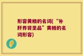 形容黄精的名词(“补肝养肾圣品”黄精的名词形容)