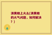 滇黄精上火么(滇黄精的火气问题，如何解决？)