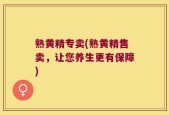 熟黄精专卖(熟黄精售卖，让您养生更有保障)