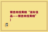 银杏肉桂黄精“滋补佳品——银杏肉桂黄精”)